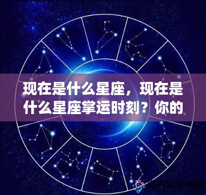 现在星座运势详解,掌握属于你的星座掌运时刻!