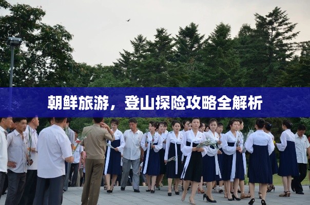 朝鲜旅游,登山探险攻略全解析