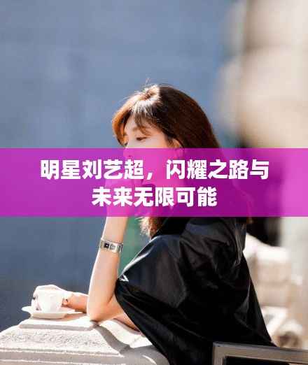 明星刘艺超,闪耀之路与未来无限可能