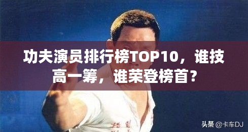 功夫演员排行榜TOP10,谁技高一筹,谁荣登榜首?