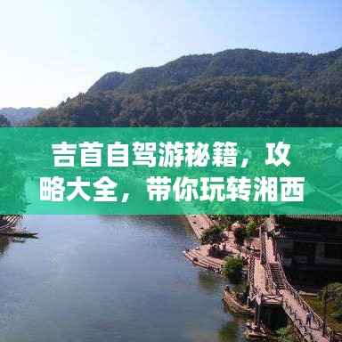 吉首自驾游秘籍,攻略大全,带你玩转湘西风情!