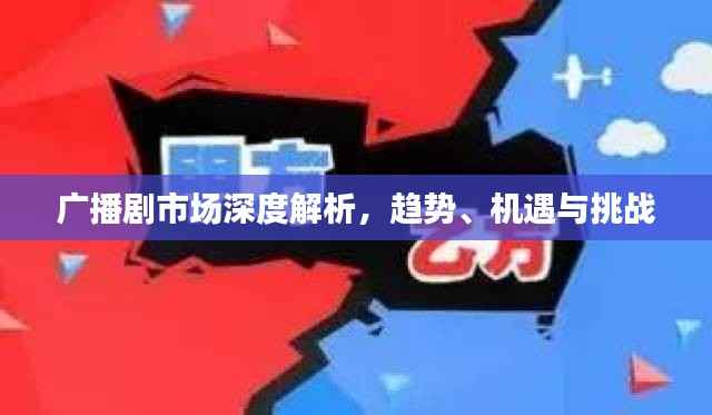 广播剧市场深度解析,趋势、机遇与挑战