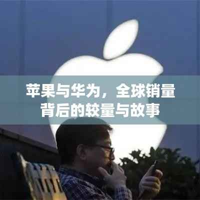苹果与华为,全球销量背后的较量与故事